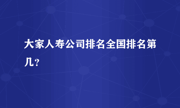 大家人寿公司排名全国排名第几？