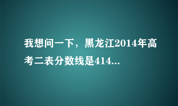 我想问一下，黑龙江2014年高考二表分数线是414，二表A的分数线是多少？