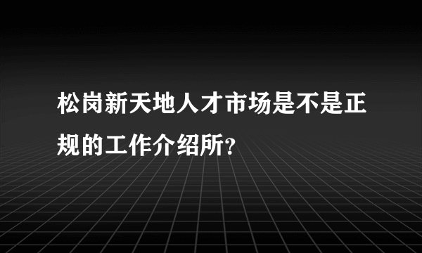 松岗新天地人才市场是不是正规的工作介绍所？