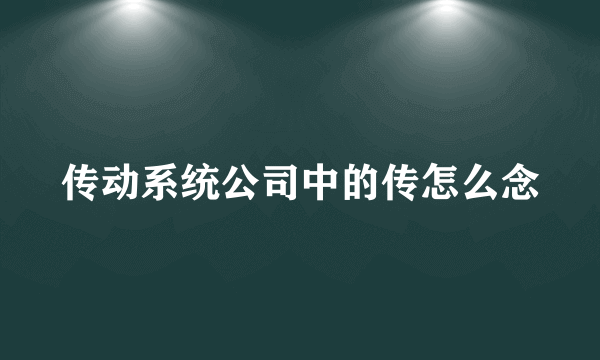 传动系统公司中的传怎么念