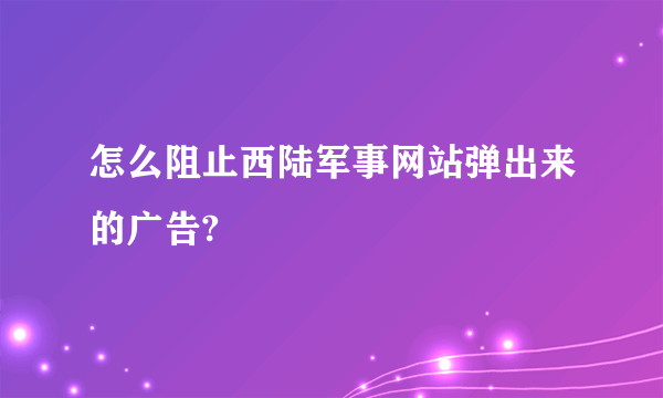 怎么阻止西陆军事网站弹出来的广告?