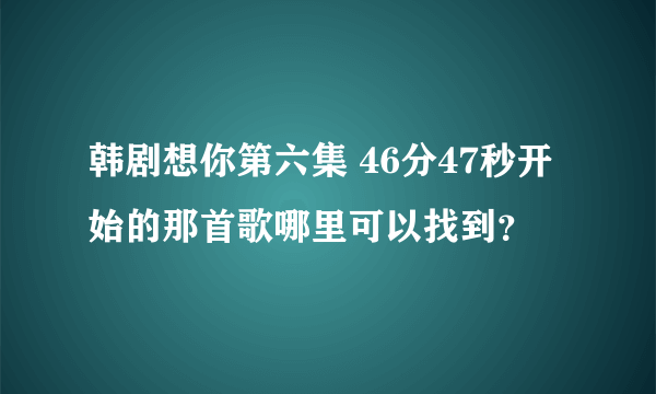 韩剧想你第六集 46分47秒开始的那首歌哪里可以找到？