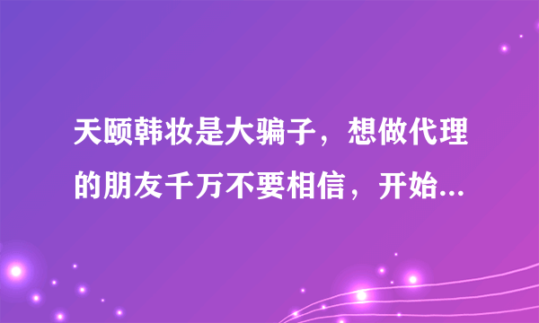 天颐韩妆是大骗子，想做代理的朋友千万不要相信，开始认为他们的产品是正品，后来买了后才知道全部是假货