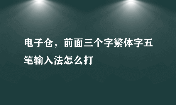 电子仓，前面三个字繁体字五笔输入法怎么打