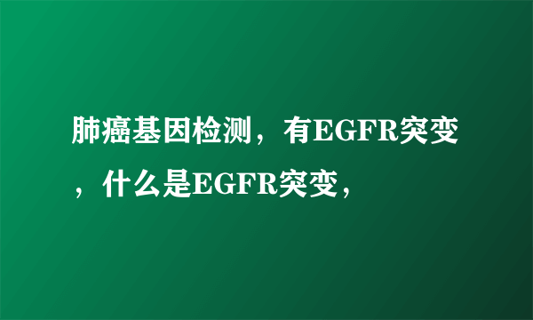 肺癌基因检测，有EGFR突变，什么是EGFR突变，