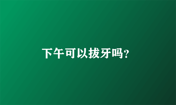 下午可以拔牙吗？