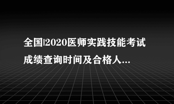 全国|2020医师实践技能考试成绩查询时间及合格人员名单汇总