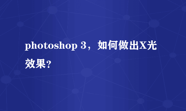 photoshop 3，如何做出X光效果？