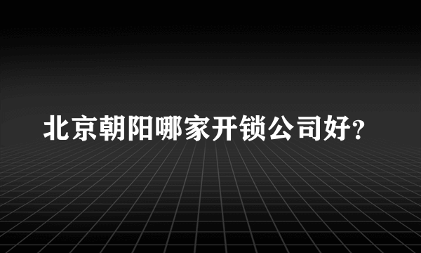 北京朝阳哪家开锁公司好？