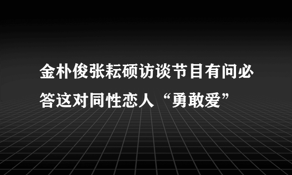 金朴俊张耘硕访谈节目有问必答这对同性恋人“勇敢爱”