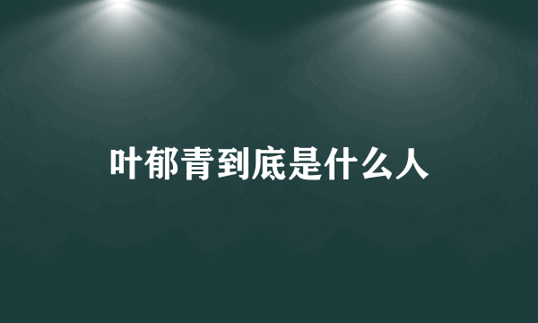 叶郁青到底是什么人