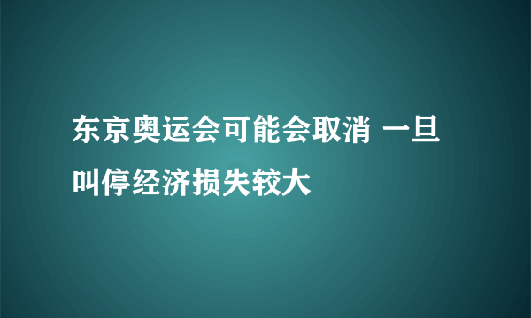 东京奥运会可能会取消 一旦叫停经济损失较大