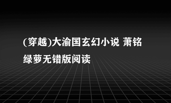 (穿越)大渝国玄幻小说 萧铭绿萝无错版阅读