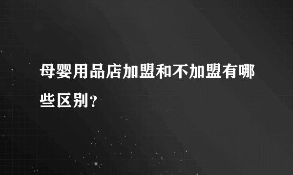 母婴用品店加盟和不加盟有哪些区别？