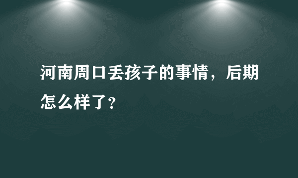 河南周口丢孩子的事情，后期怎么样了？