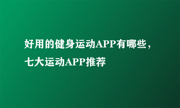 好用的健身运动APP有哪些，七大运动APP推荐