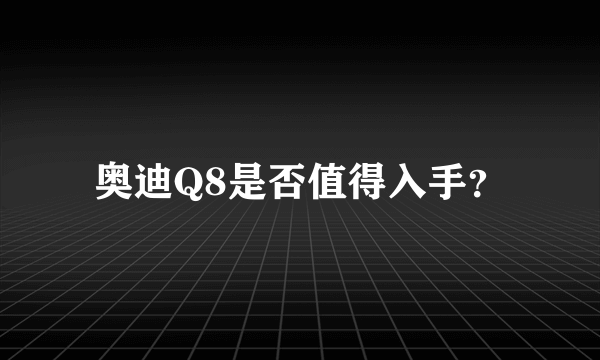 奥迪Q8是否值得入手？