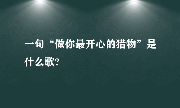 一句“做你最开心的猎物”是什么歌?