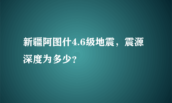 新疆阿图什4.6级地震，震源深度为多少？