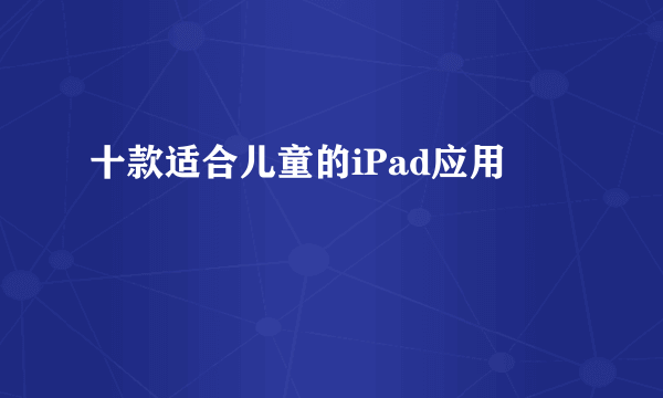 十款适合儿童的iPad应用