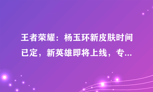 王者荣耀：杨玉环新皮肤时间已定，新英雄即将上线，专属装备27号上线！