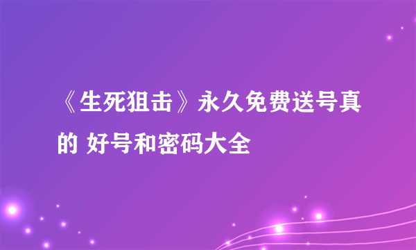 《生死狙击》永久免费送号真的 好号和密码大全