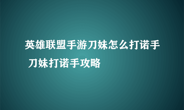 英雄联盟手游刀妹怎么打诺手 刀妹打诺手攻略