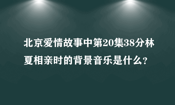 北京爱情故事中第20集38分林夏相亲时的背景音乐是什么？