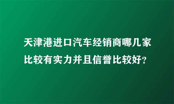 天津港进口汽车经销商哪几家比较有实力并且信誉比较好？