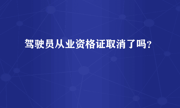 驾驶员从业资格证取消了吗？