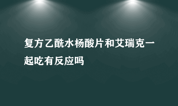 复方乙酰水杨酸片和艾瑞克一起吃有反应吗