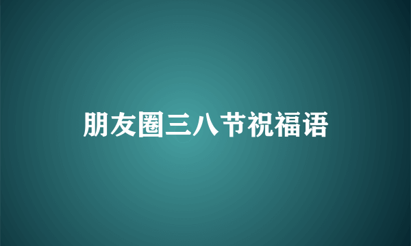 朋友圈三八节祝福语