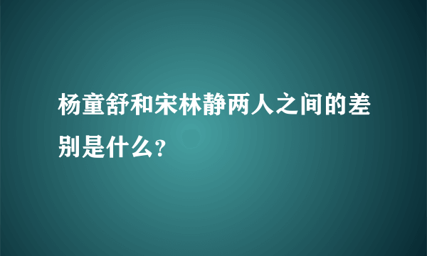 杨童舒和宋林静两人之间的差别是什么？