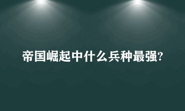 帝国崛起中什么兵种最强?