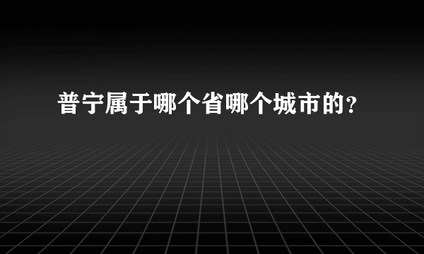 普宁属于哪个省哪个城市的？