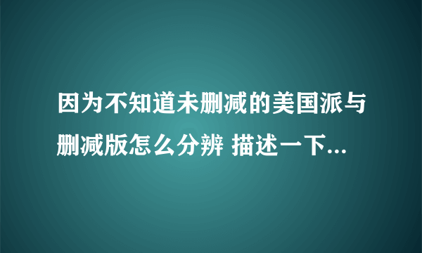 因为不知道未删减的美国派与删减版怎么分辨 描述一下剧情{不一样的地方} 。