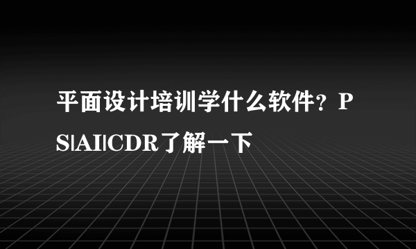 平面设计培训学什么软件？PS|AI|CDR了解一下