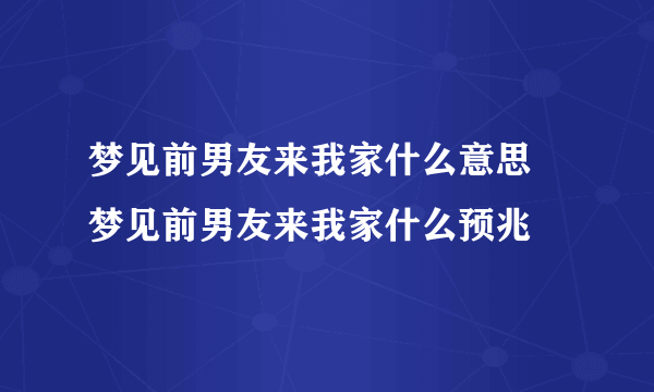 梦见前男友来我家什么意思 梦见前男友来我家什么预兆