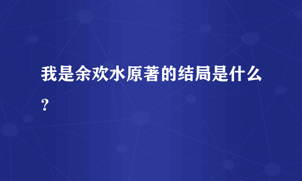 我是余欢水原著的结局是什么？