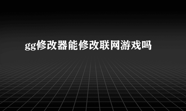 gg修改器能修改联网游戏吗