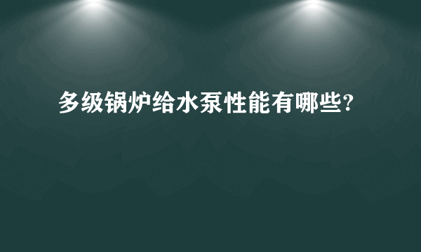 多级锅炉给水泵性能有哪些?