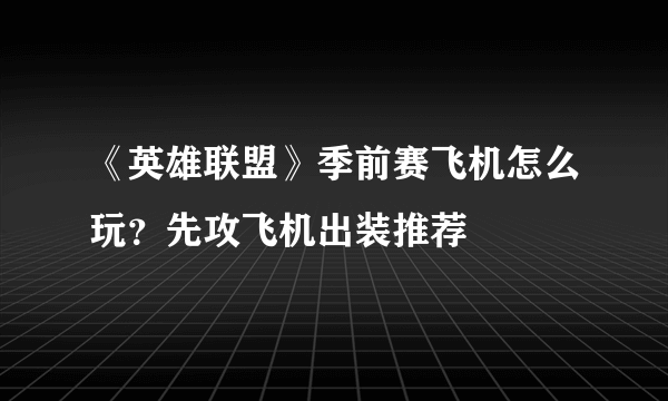 《英雄联盟》季前赛飞机怎么玩？先攻飞机出装推荐