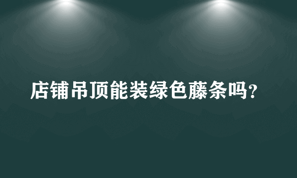 店铺吊顶能装绿色藤条吗？