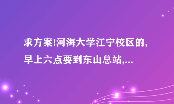 求方案!河海大学江宁校区的,早上六点要到东山总站,一个人怎么省钱又准时