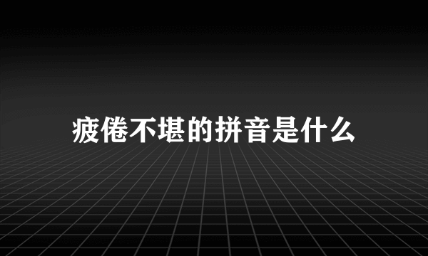 疲倦不堪的拼音是什么