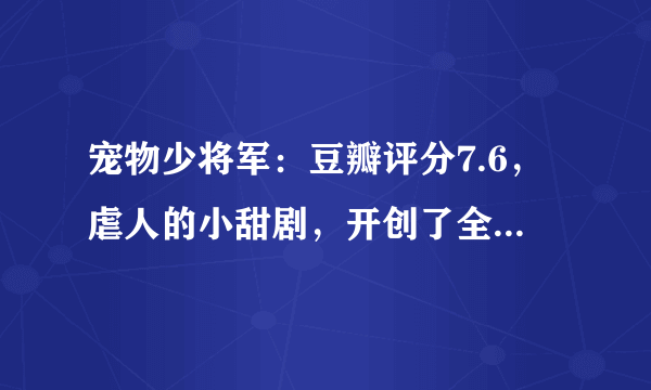 宠物少将军：豆瓣评分7.6，虐人的小甜剧，开创了全新的喜剧风格