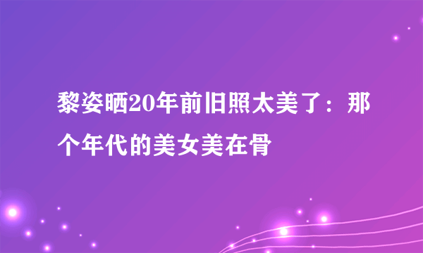 黎姿晒20年前旧照太美了：那个年代的美女美在骨