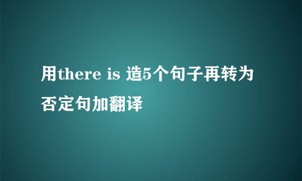 用there is 造5个句子再转为否定句加翻译