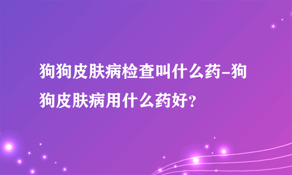 狗狗皮肤病检查叫什么药-狗狗皮肤病用什么药好？