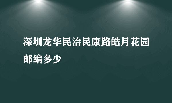 深圳龙华民治民康路皓月花园邮编多少